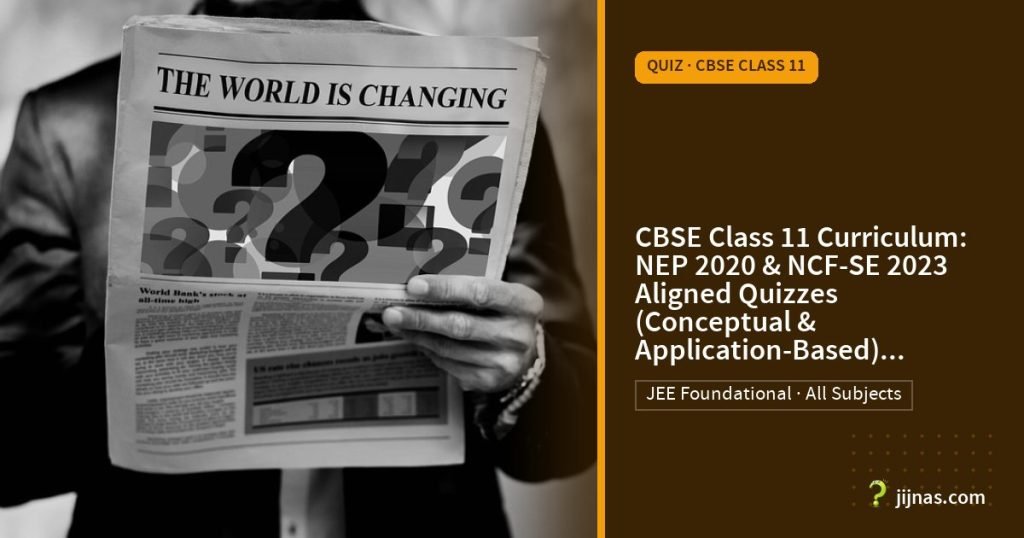 CBSE Class 11 Curriculum: NEP 2020 & NCF-SE 2023 Aligned Quizzes (Conceptual & Application-Based) (Class 11) Quiz, Quiz · CBSE Class 11 | jijnas.com