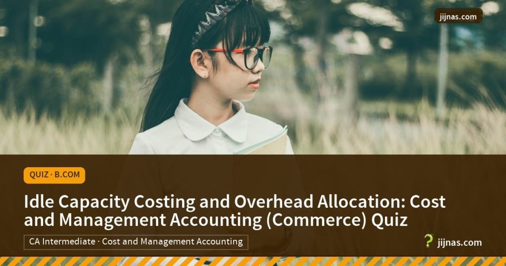 Idle Capacity Costing and Overhead Allocation: Cost and Management Accounting (Commerce) Quiz, Quiz · B.Com | jijnas.com