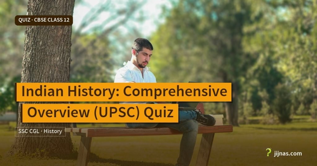 Indian History: Comprehensive Overview (UPSC) Quiz, Quiz · CBSE Class 12 | jijnas.com