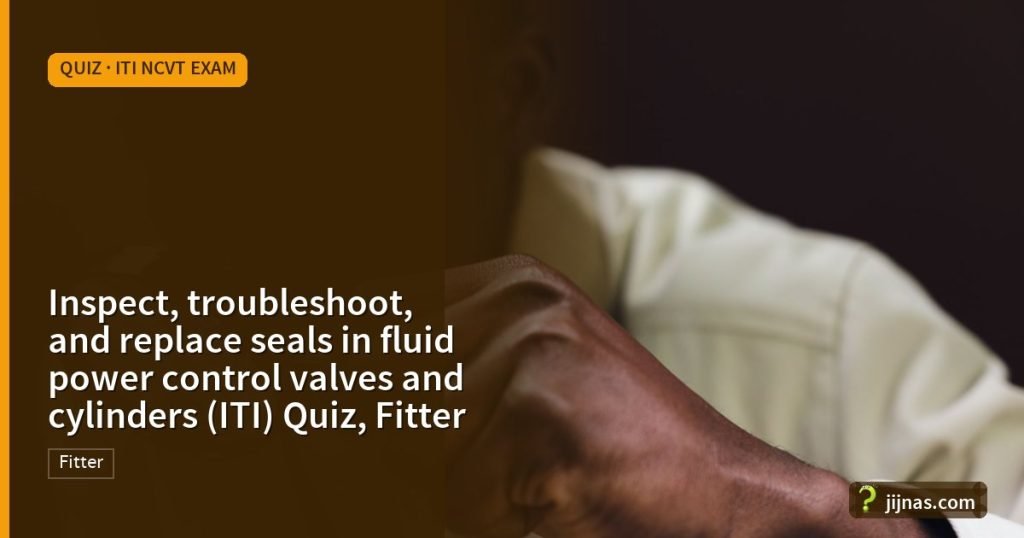 Inspect, troubleshoot, and replace seals in fluid power control valves and cylinders (ITI) Quiz, Fitter, Quiz · ITI NCVT Exam | jijnas.com
