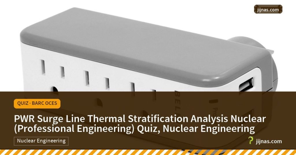 PWR Surge Line Thermal Stratification Analysis Nuclear (Professional Engineering) Quiz, Nuclear Engineering, Quiz · BARC OCES | jijnas.com