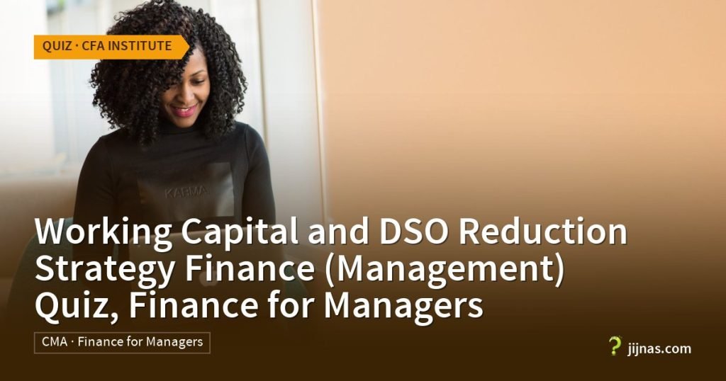 Working Capital and DSO Reduction Strategy Finance (Management) Quiz, Finance for Managers, Quiz · CFA Institute | jijnas.com